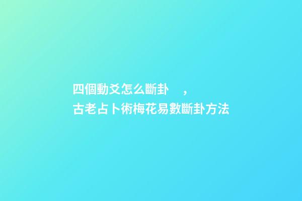 四個動爻怎么斷卦，古老占卜術梅花易數斷卦方法